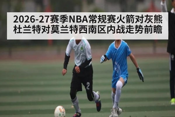 2026-27赛季NBA常规赛火箭对灰熊杜兰特对莫兰特西南区内战走势前瞻