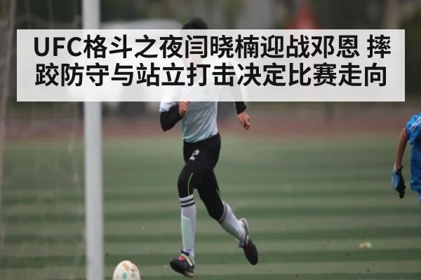 UFC格斗之夜闫晓楠迎战邓恩 摔跤防守与站立打击决定比赛走向